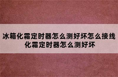 冰箱化霜定时器怎么测好坏怎么接线 化霜定时器怎么测好坏